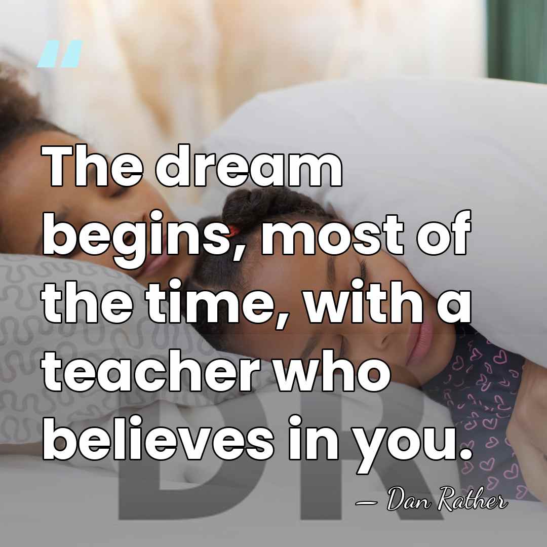 The dream begins, most of the time, with a teacher who believes&hellip; - Dan Rather