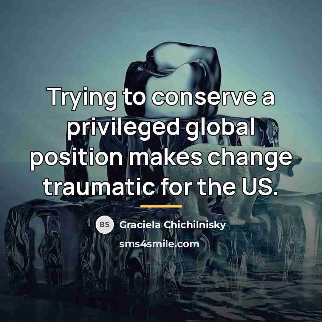 “Trying to conserve a privileged global position makes change traumatic…” quote by Graciela Chichilnisky
