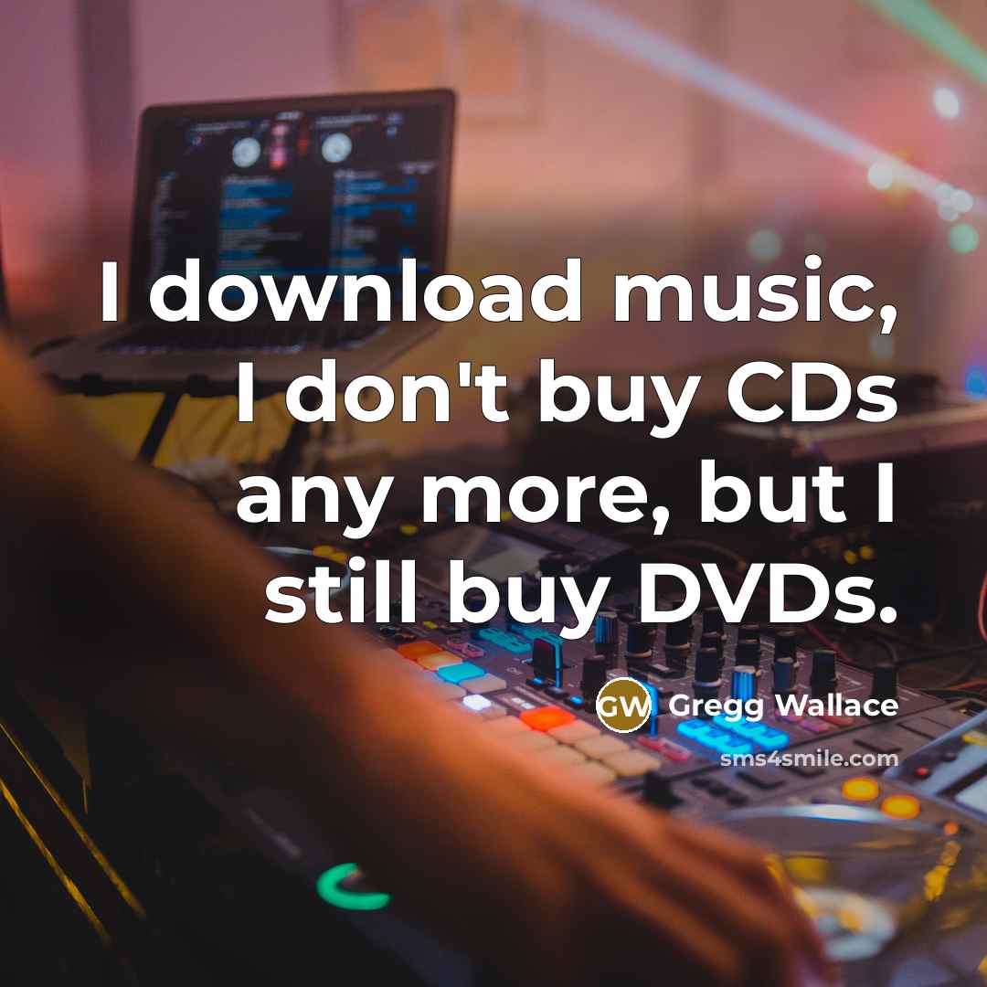 “I download music, I don't buy CDs any more, but…” quote by Gregg Wallace