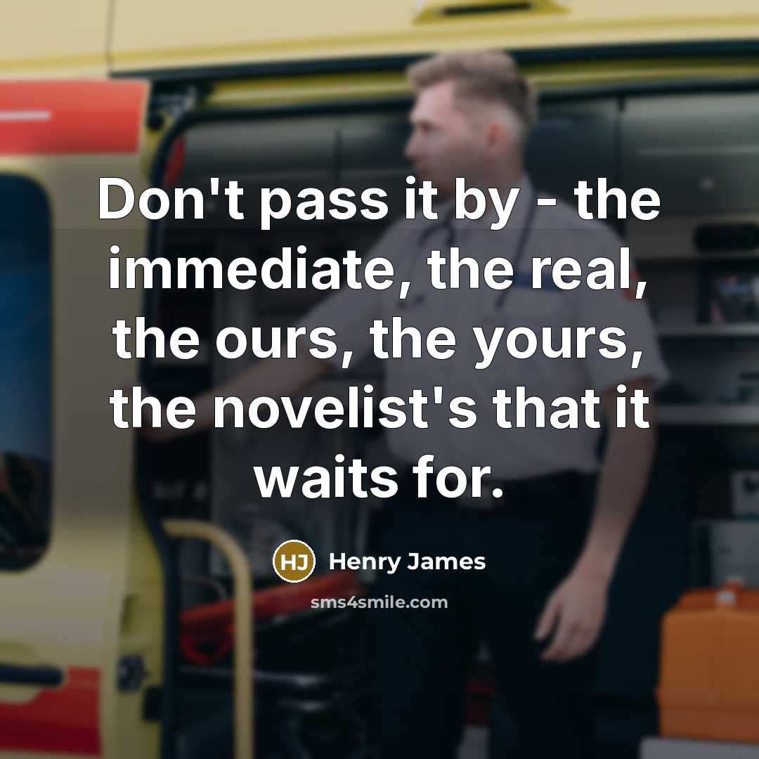 “Don't pass it by - the immediate, the real, the…” quote by Henry James