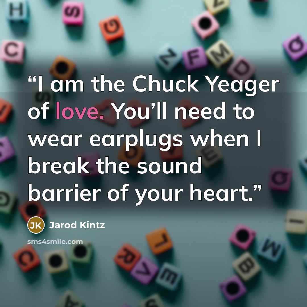 “I am the Chuck Yeager of love. You’ll need to wear earplugs when I break the sound barrier of your heart.” quote by Jarod Kintz