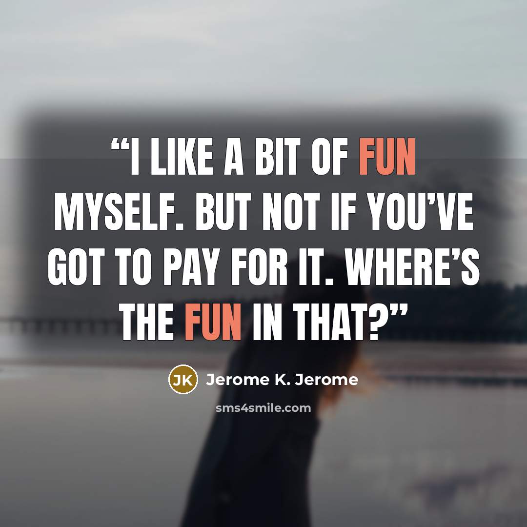“I like a bit of fun myself. But not if you’ve got to pay for it. Where’s the fun in that?” quote by Jerome K. Jerome