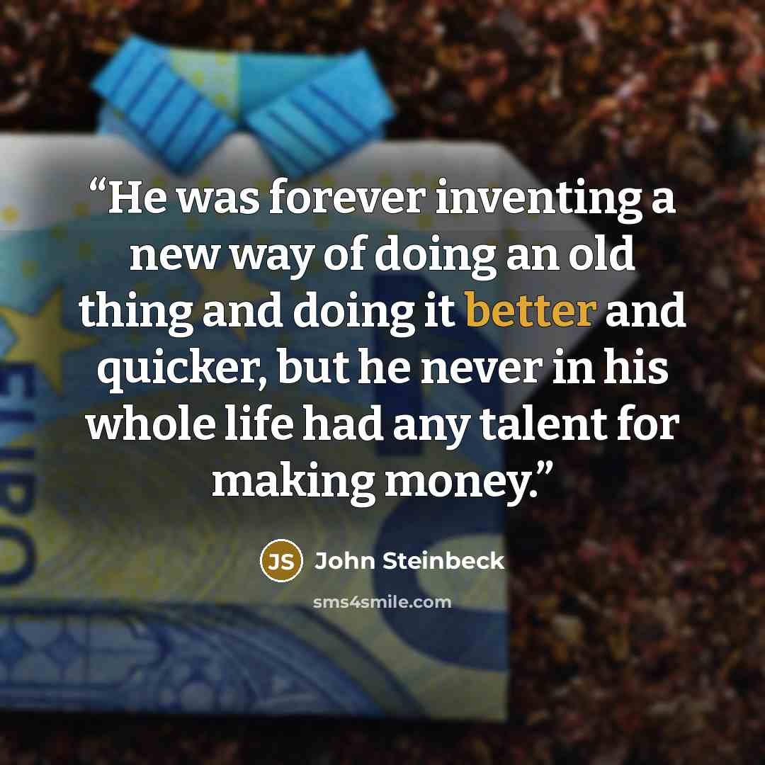 “He was forever inventing a new way of doing an old thing and doing it better and quicker, but he never in his whole life had any talent for making money.” quote by John Steinbeck