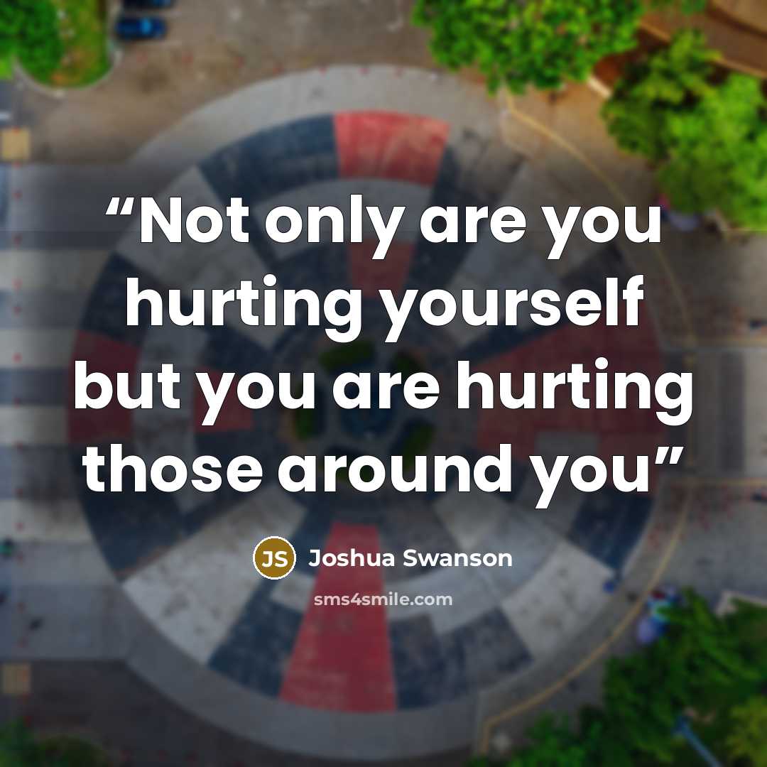 “Not only are you hurting yourself but you are hurting those around you” quote by Joshua Swanson