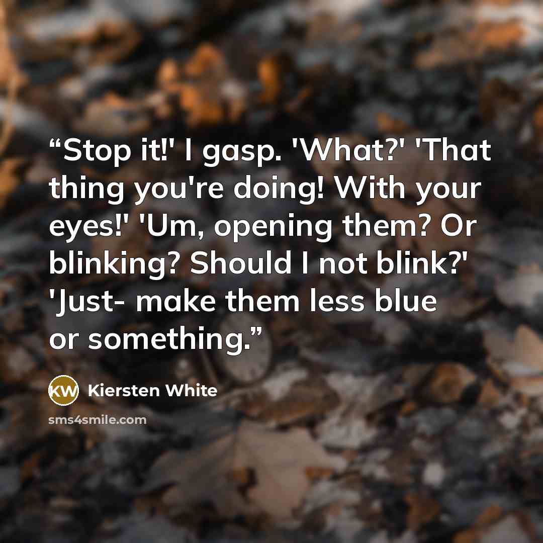 “Stop it!' I gasp. 'What?' 'That thing you're doing! With your eyes!' 'Um, opening them? Or blinking? Should I not blink?' 'Just- make them less blue or something.” quote by Kiersten White