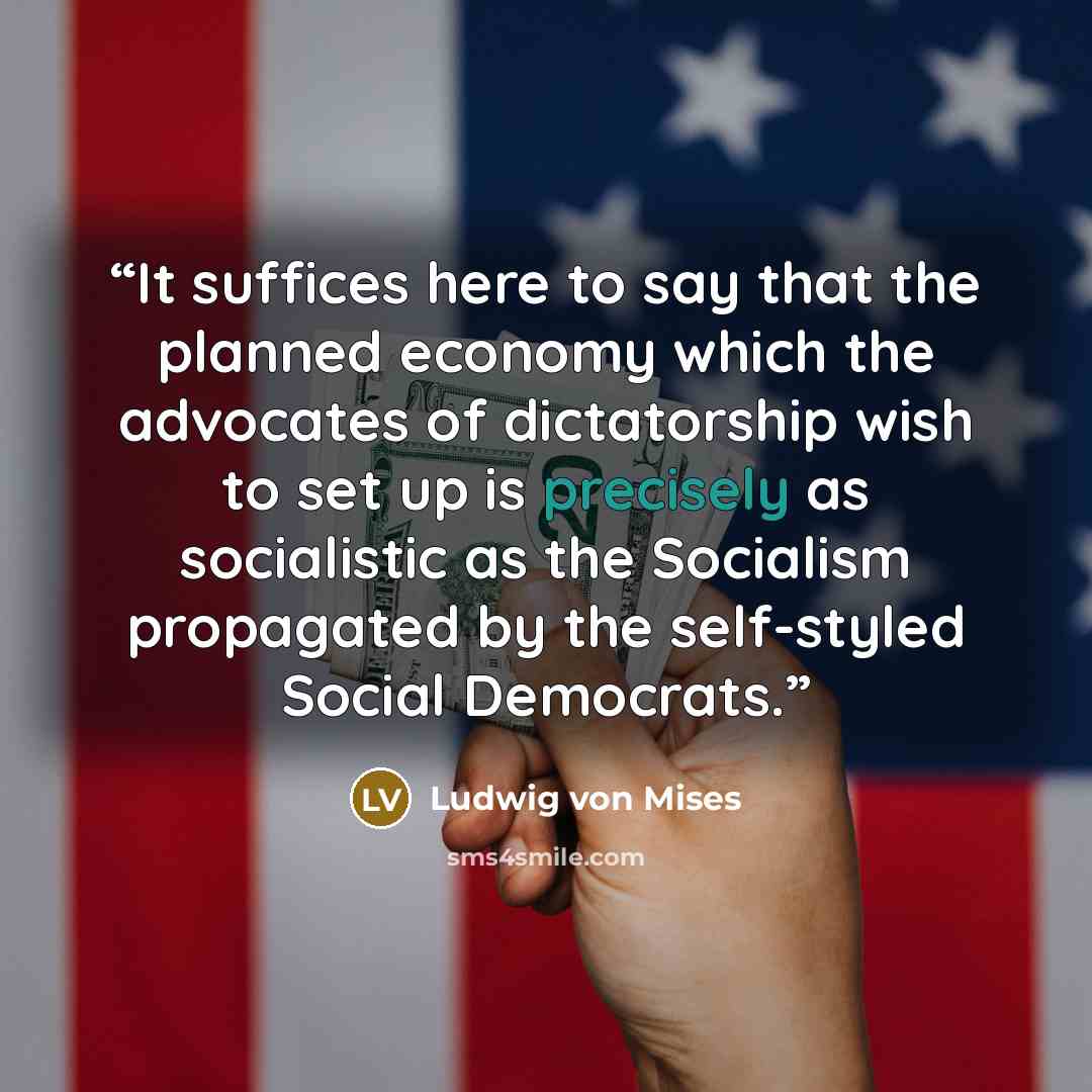 “It suffices here to say that the planned economy which the advocates of dictatorship wish to set up is precisely as socialistic as the Socialism propagated by the self-styled Social Democrats.” quote by Ludwig von Mises