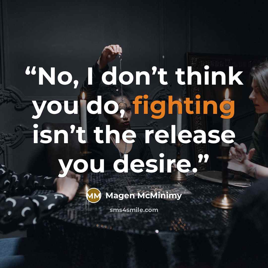 “No, I don’t think you do, fighting isn’t the release you desire.” quote by Magen McMinimy
