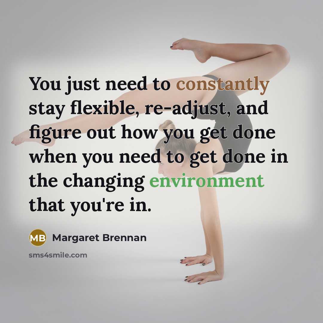 “You just need to constantly stay flexible, re-adjust, and figure out how you get done when you need to get done in the changing environment that you're in.” quote by Margaret Brennan