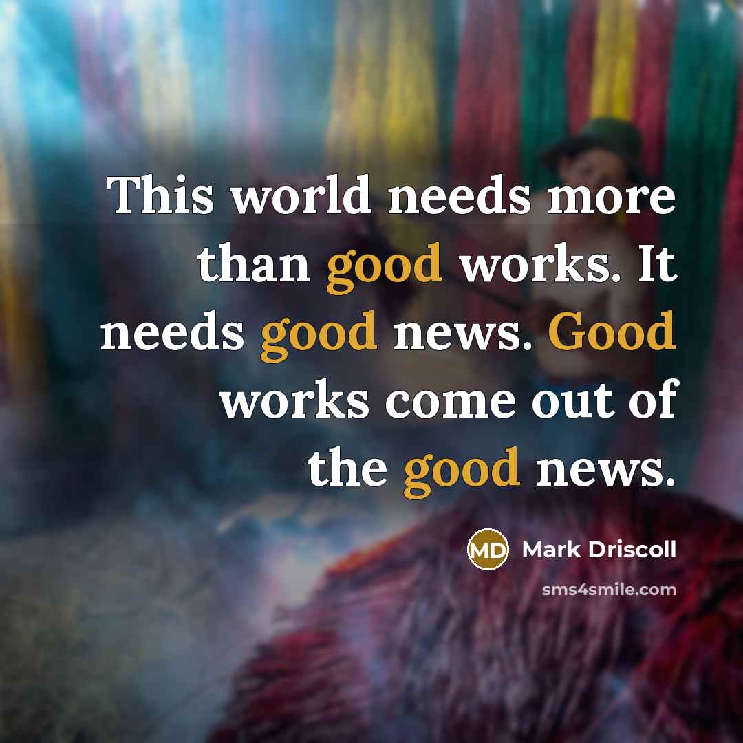 “This world needs more than good works. It needs good…” quote by Mark Driscoll