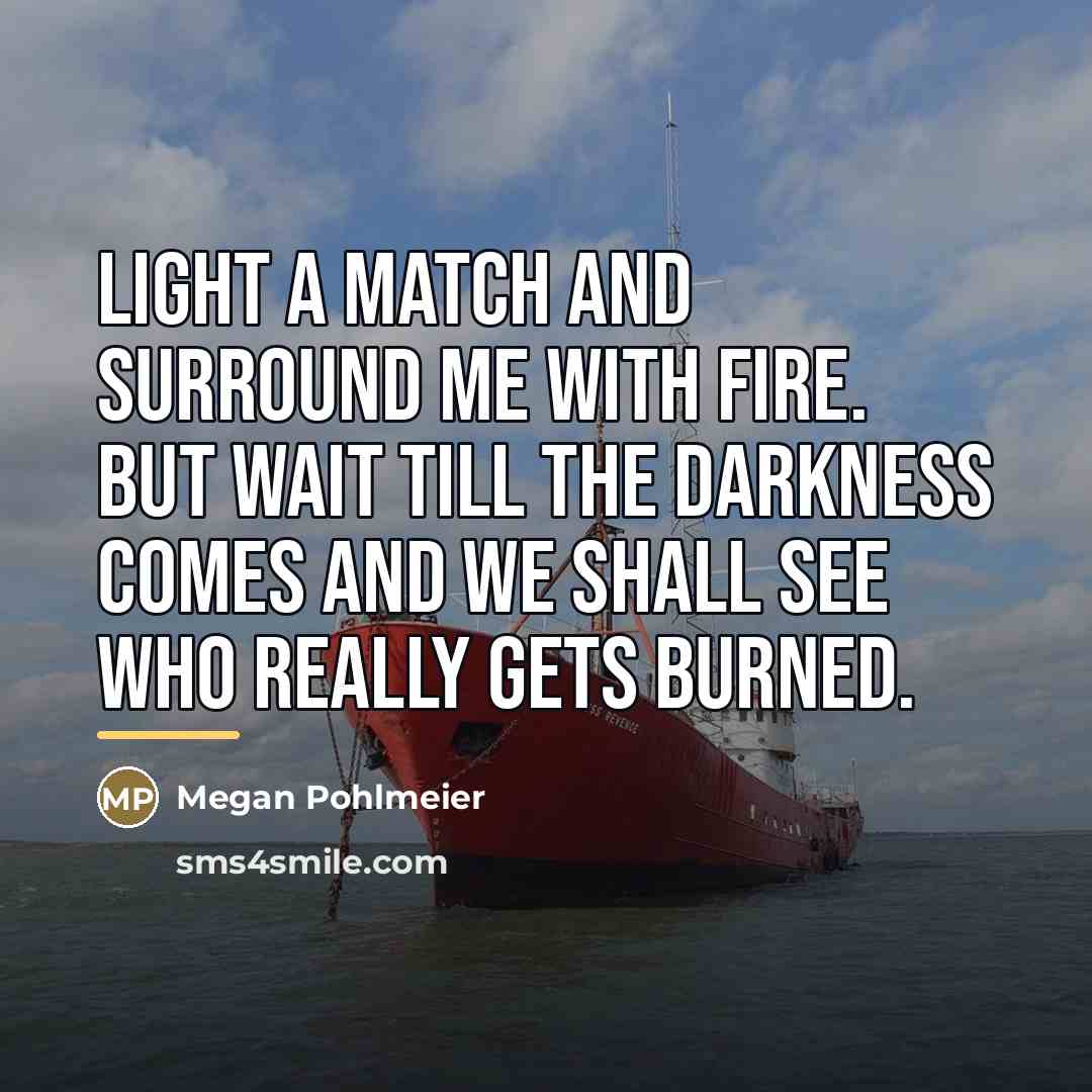 “Light a match and surround me with fire. But wait…” quote by Megan Pohlmeier