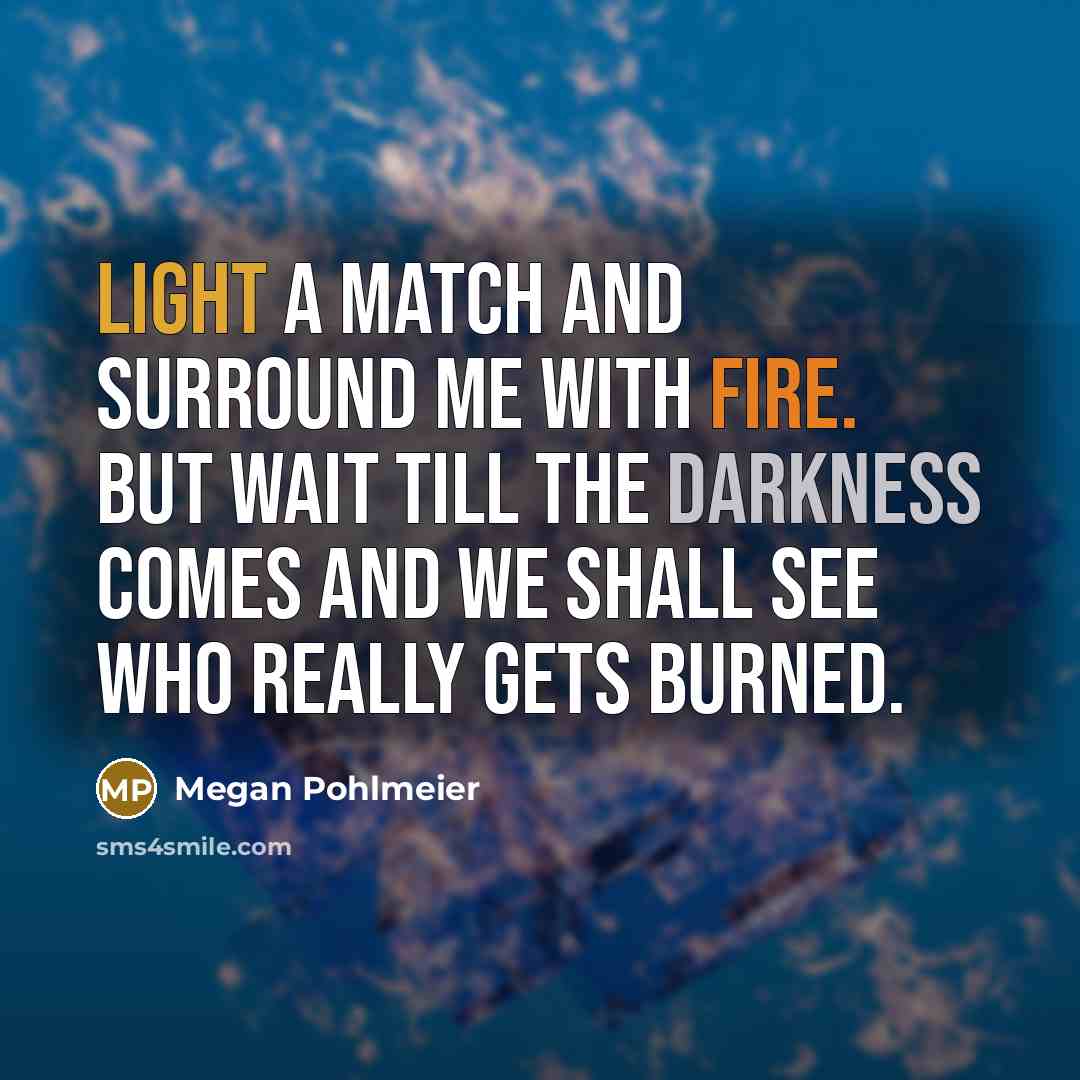 “Light a match and surround me with fire. But wait till the darkness comes and we shall see who really gets burned.” quote by Megan Pohlmeier