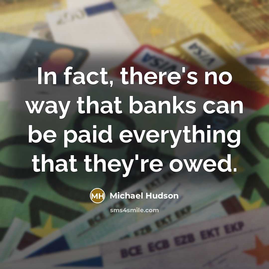 “In fact, there's no way that banks can be paid everything that they're owed.” quote by Michael Hudson