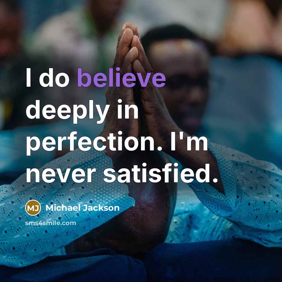 “I do believe deeply in perfection. I'm never satisfied.…” quote by Michael Jackson