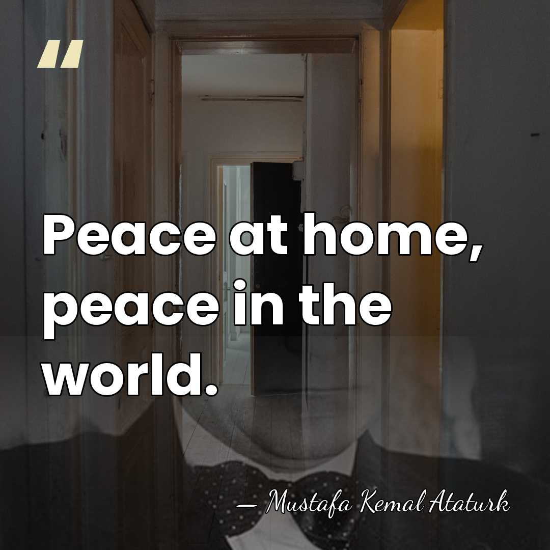 Peace at home, peace in the world. - Mustafa Kemal Ataturk