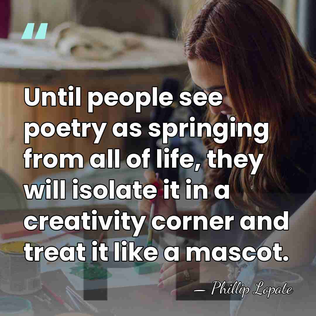 Until people see poetry as springing from all of life, they will&hellip; - Phillip Lopate