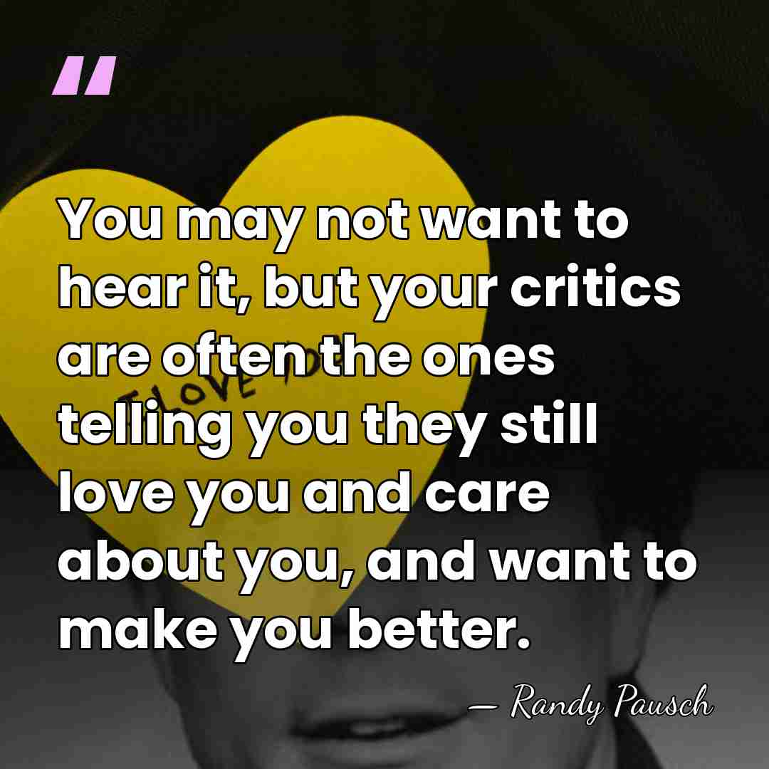 You may not want to hear it, but your critics are often&hellip; - Randy Pausch