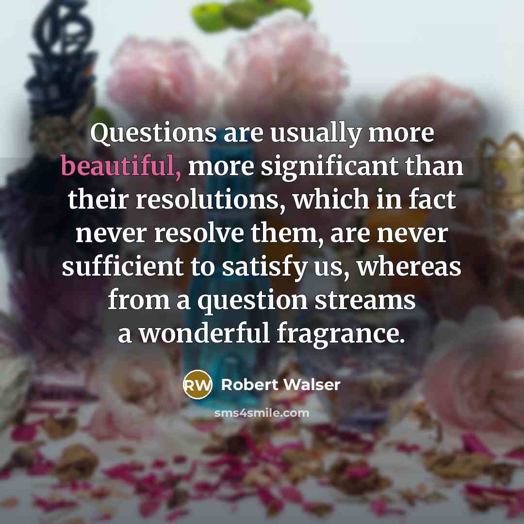 “Questions are usually more beautiful, more significant than their resolutions,…” quote by Robert Walser