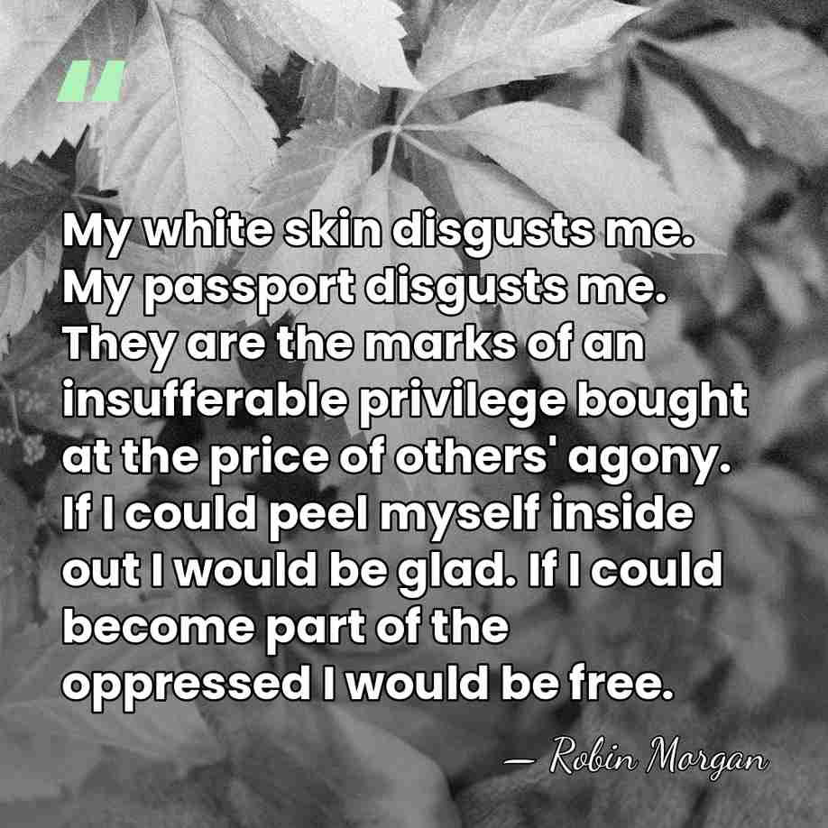 My white skin disgusts me. My passport disgusts me. They are the&hellip; - Robin Morgan