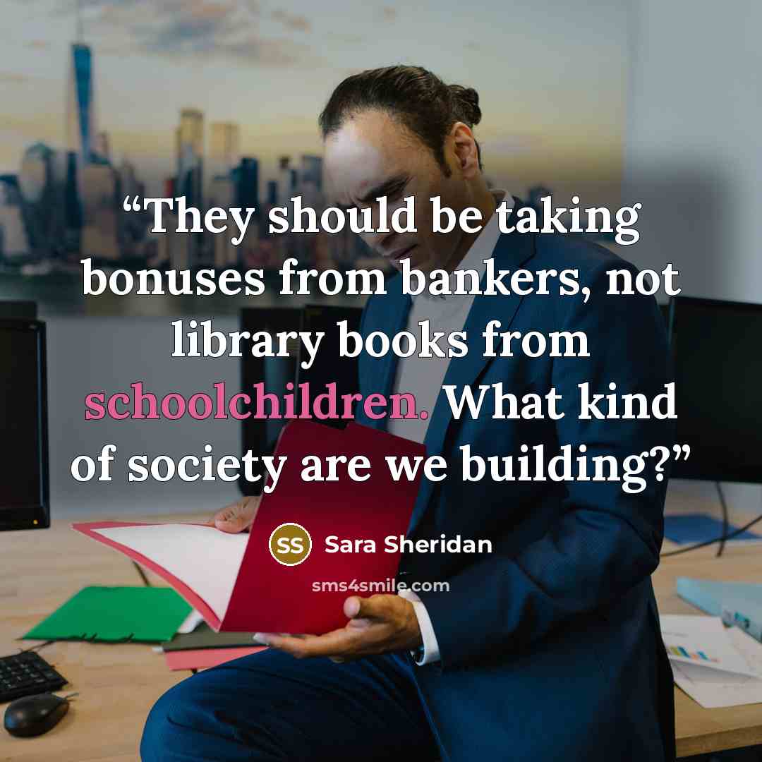“They should be taking bonuses from bankers, not library books from schoolchildren. What kind of society are we building?” quote by Sara Sheridan