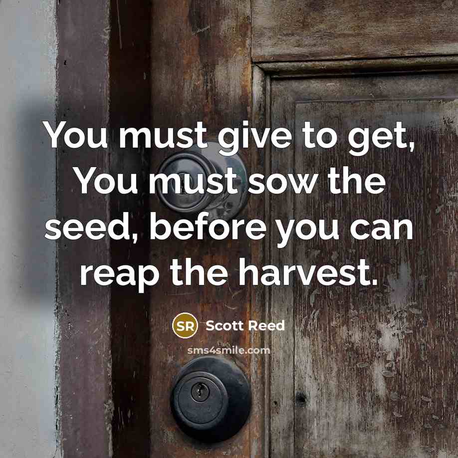 “You must give to get, You must sow the seed,…” quote by Scott Reed