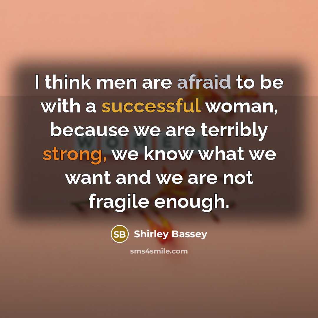 “I think men are afraid to be with a successful woman, because we are terribly strong, we know what we want and we are not fragile enough.” quote by Shirley Bassey
