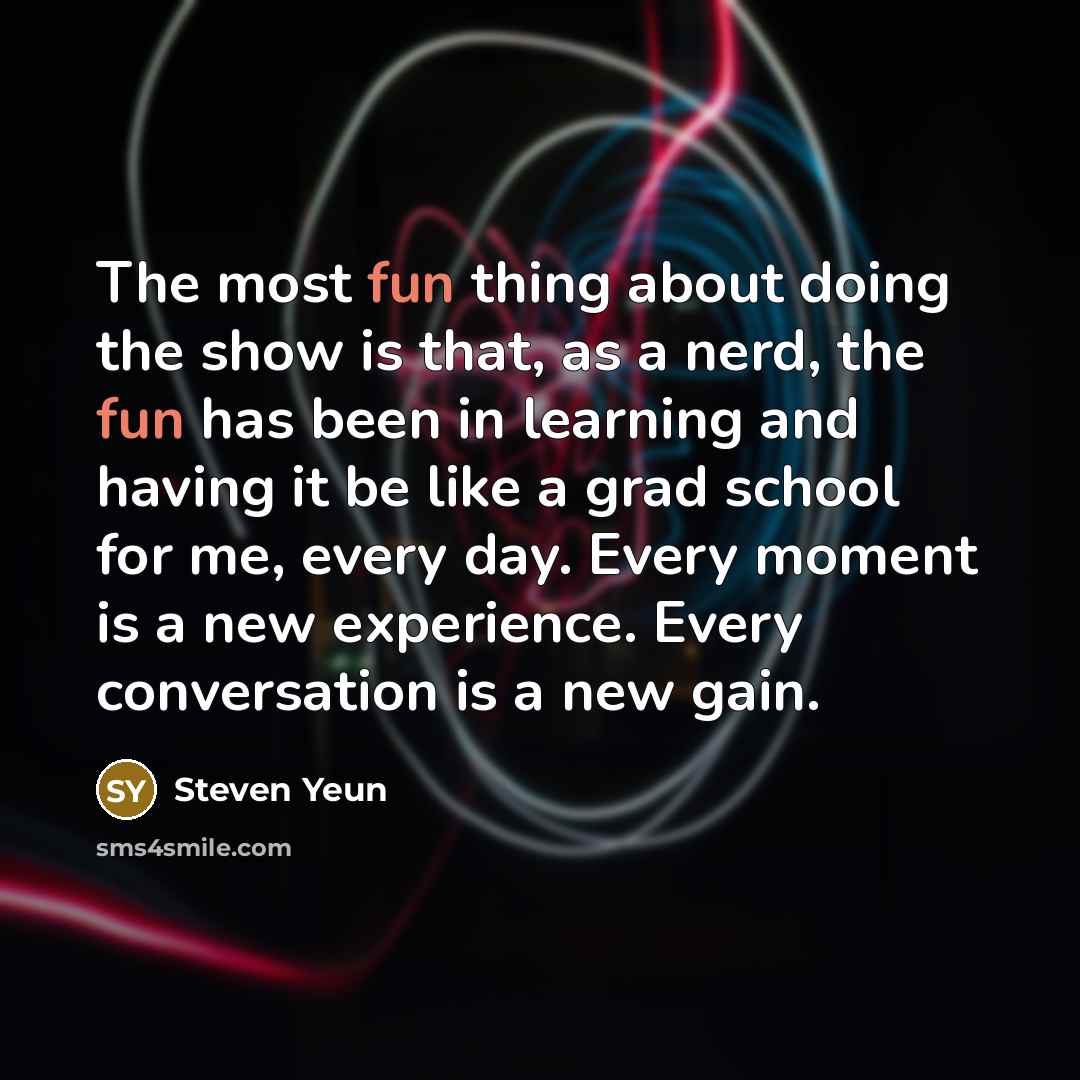 “The most fun thing about doing the show is that,…” quote by Steven Yeun