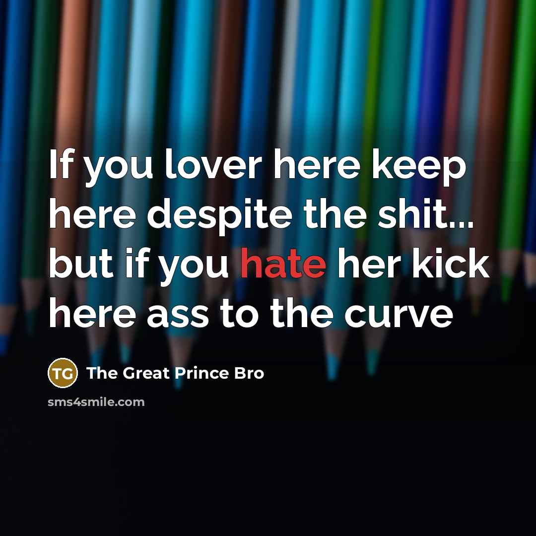 “If you lover here keep here despite the shit... but if you hate her kick here ass to the curve” quote by The Great Prince Bro