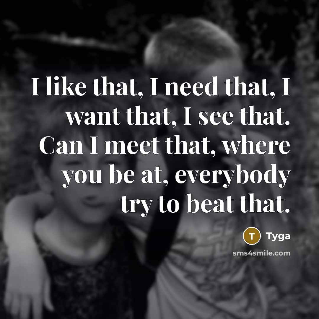 “I like that, I need that, I want that, I see that. Can I meet that, where you be at, everybody try to beat that.” quote by Tyga