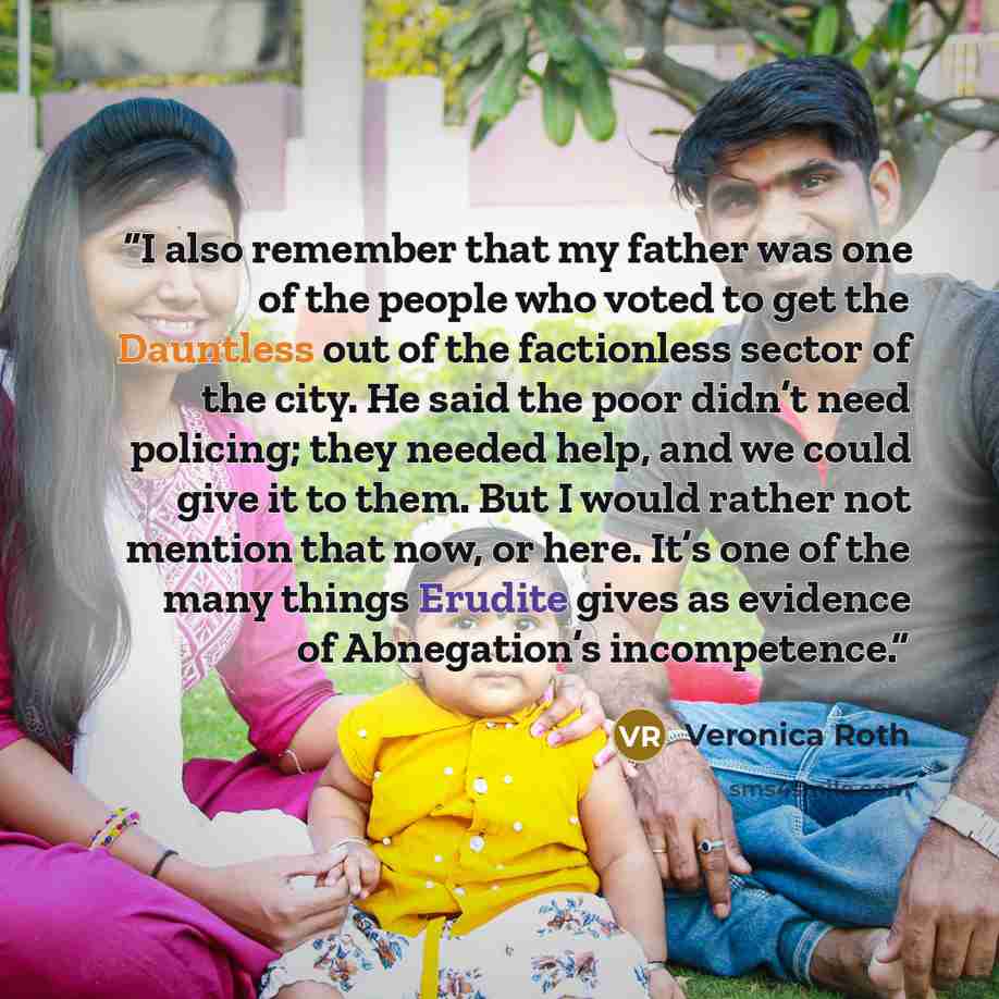 “I also remember that my father was one of the people who voted to get the Dauntless out of the factionless sector of the city. He said the poor didn’t need policing; they needed help, and we could give it to them. But I would rather not mention that now, or here. It’s one of the many things…” quote by Veronica Roth