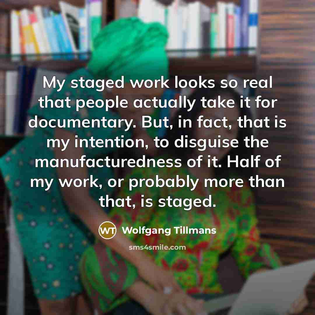 “My staged work looks so real that people actually take…” quote by Wolfgang Tillmans