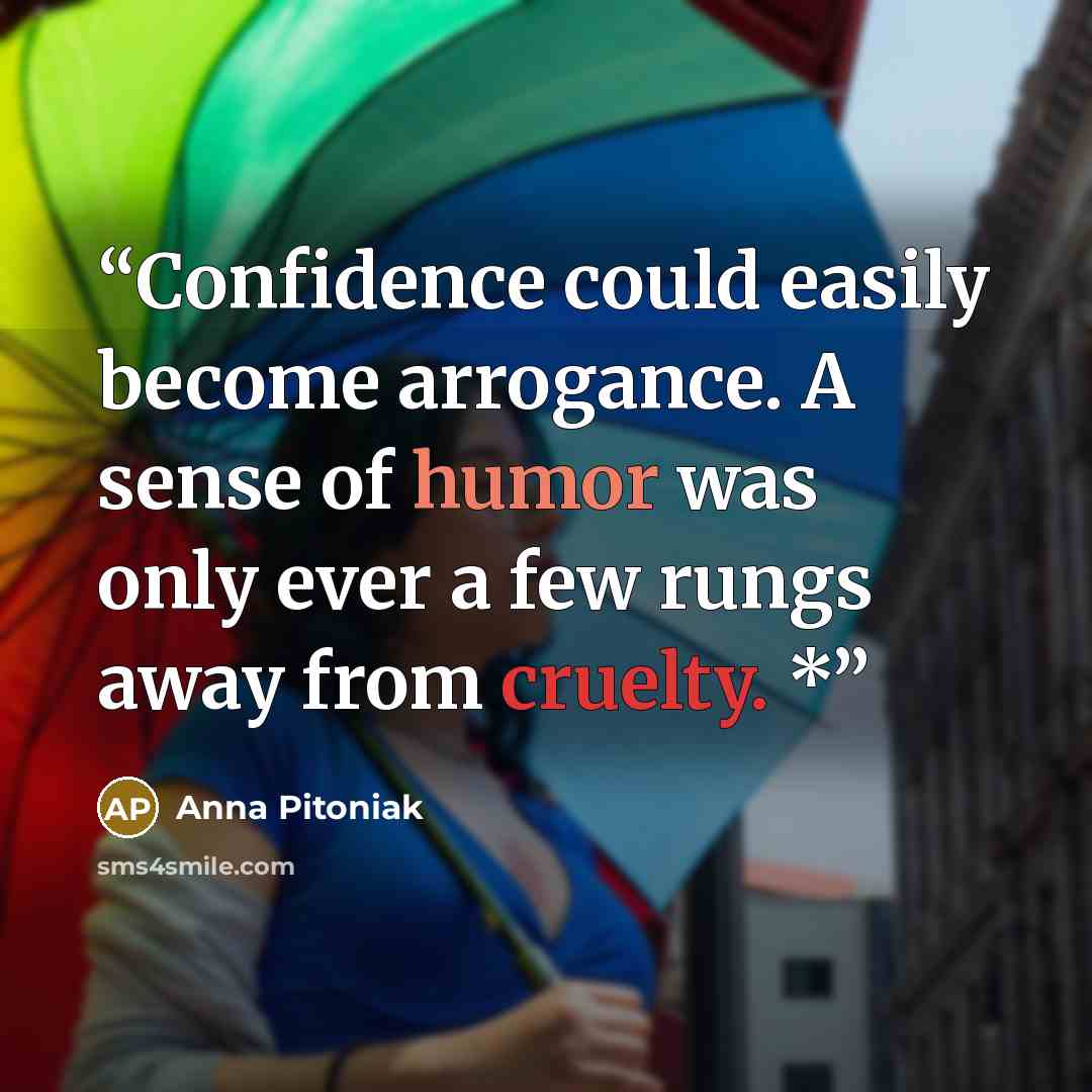 “Confidence could easily become arrogance. A sense of humor was only ever a few rungs away from cruelty. *” quote by Anna Pitoniak