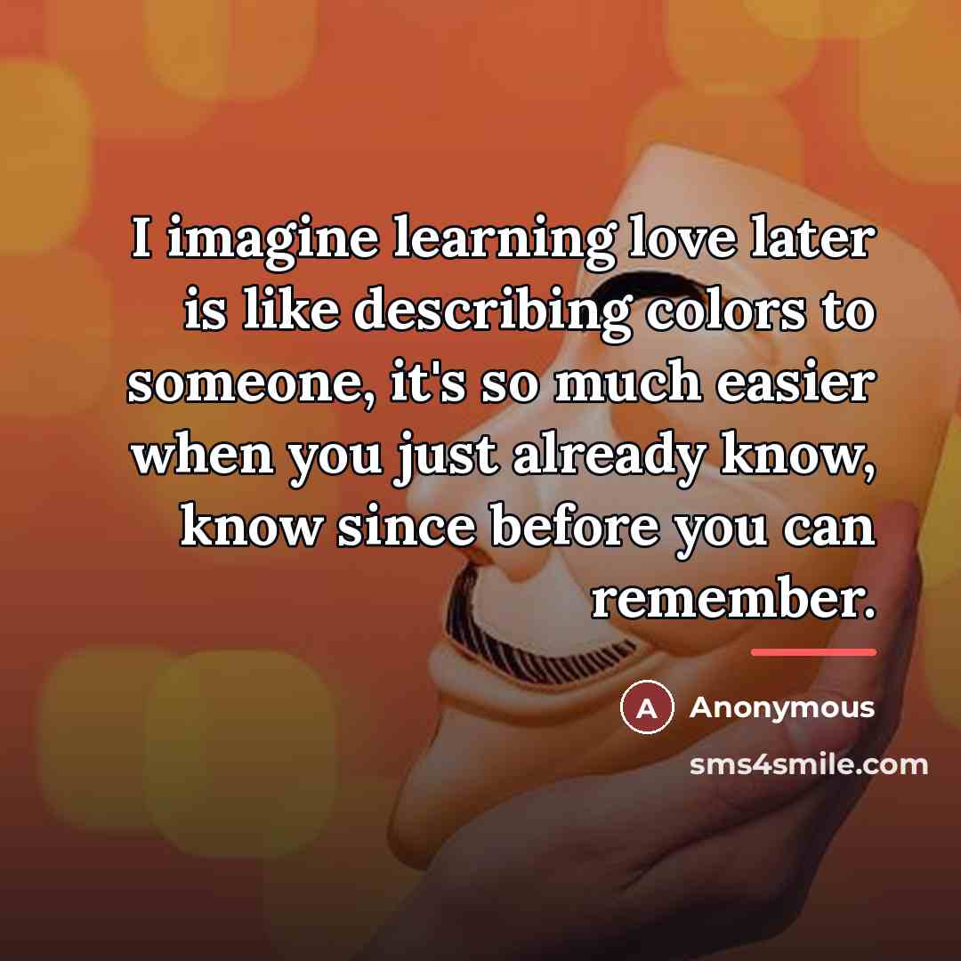 “I imagine learning love later is like describing colors to…” quote by Anonymous