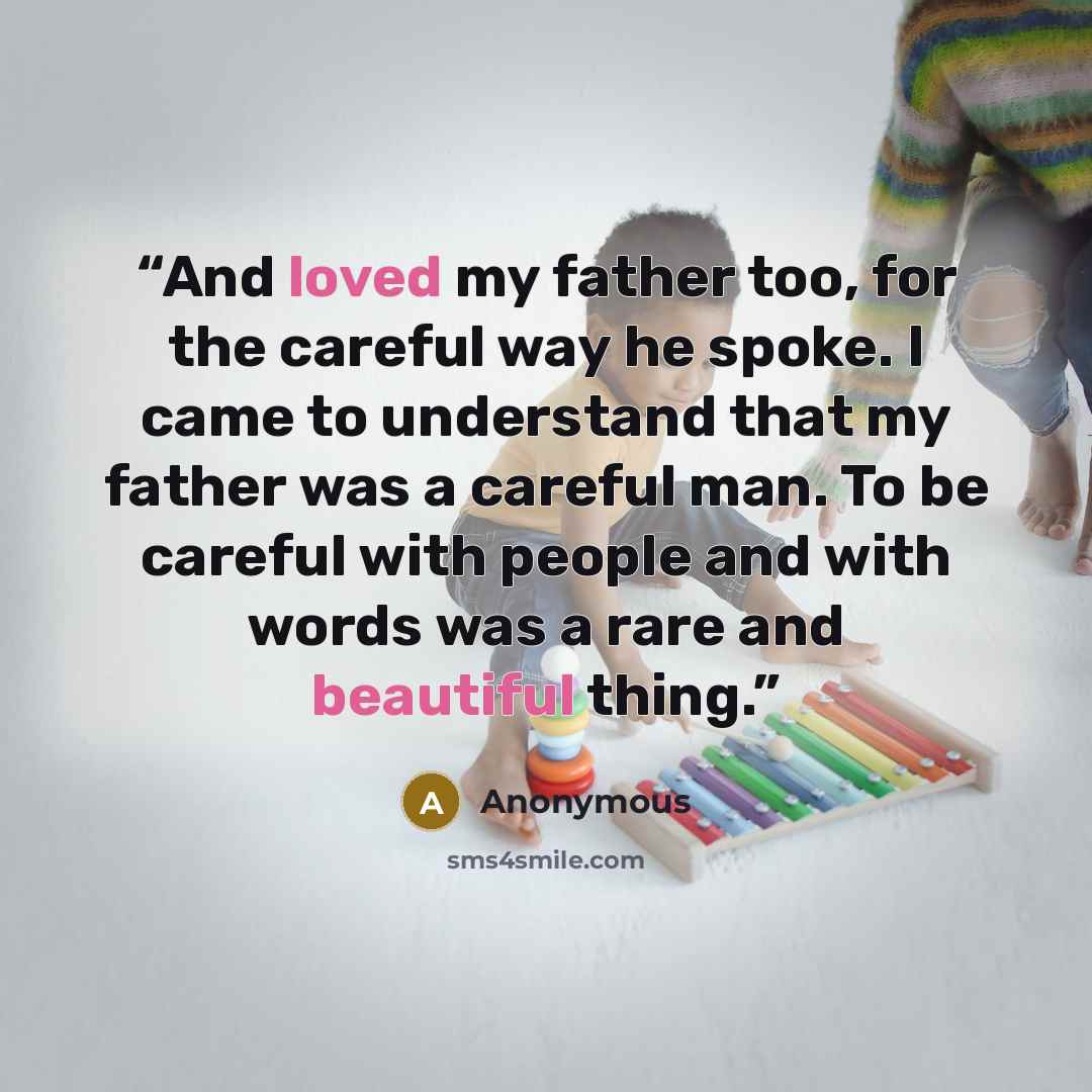 “And loved my father too, for the careful way he spoke. I came to understand that my father was a careful man. To be careful with people and with words was a rare and beautiful thing.” quote by Anonymous