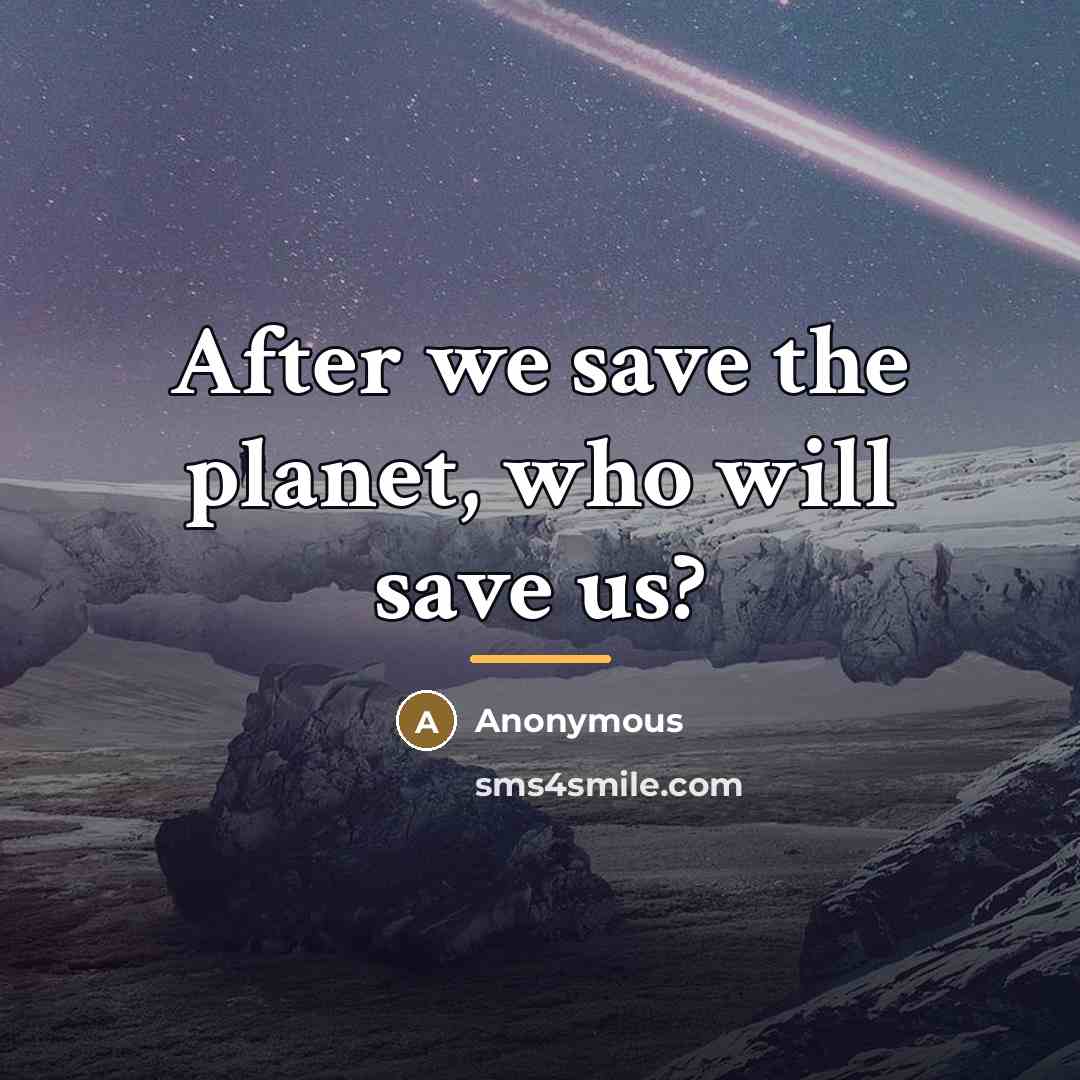 “After we save the planet, who will save us?…” quote by Anonymous