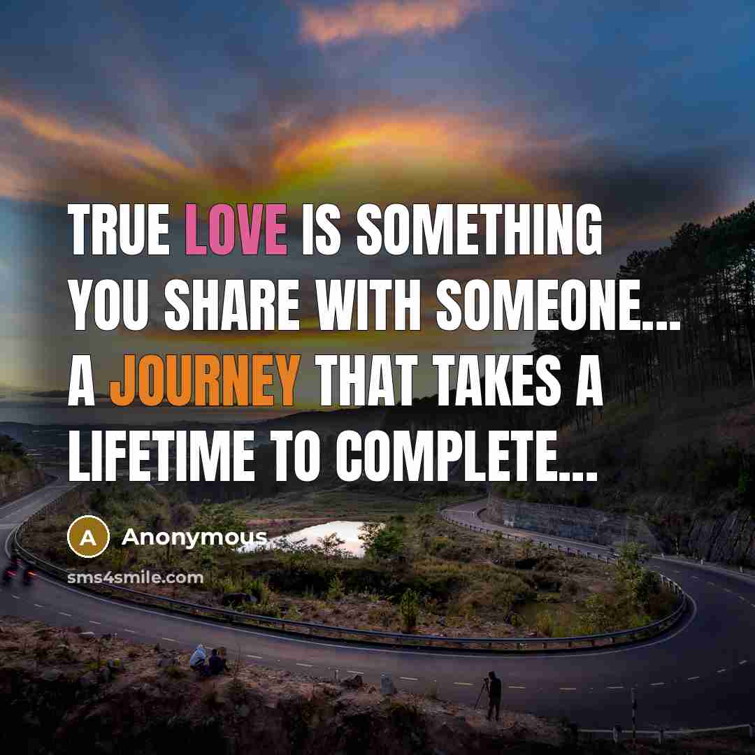 “True Love is something you share with someone... a journey that takes a lifetime to complete...” quote by Anonymous