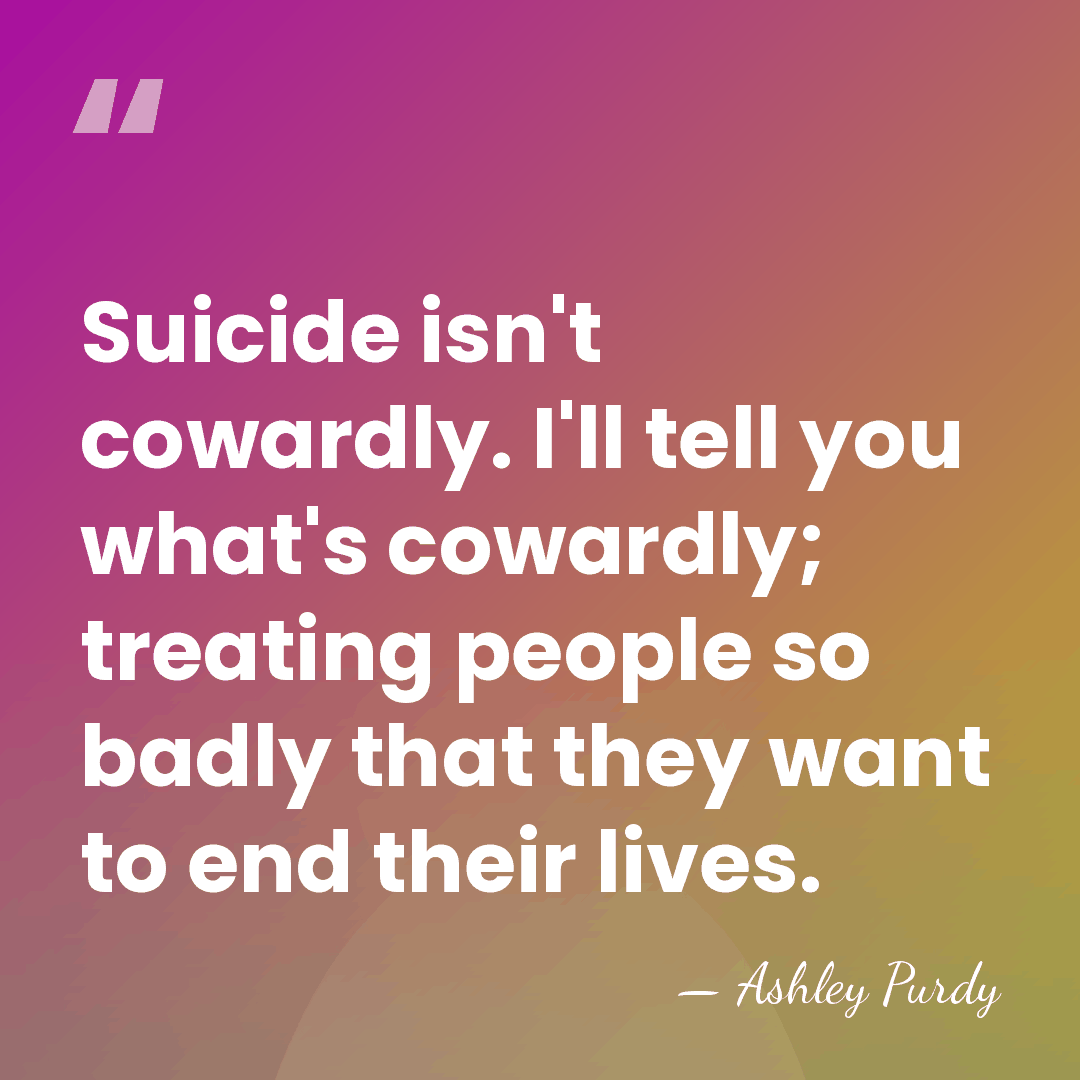 Suicide isn't cowardly. I'll tell you what's cowardly; treating people so badly&hellip; - Ashley Purdy