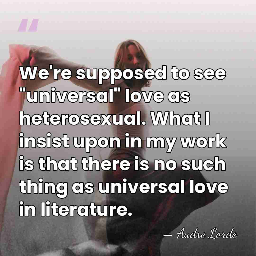 We're supposed to see "universal" love as heterosexual. What I insist upon&hellip; - Audre Lorde