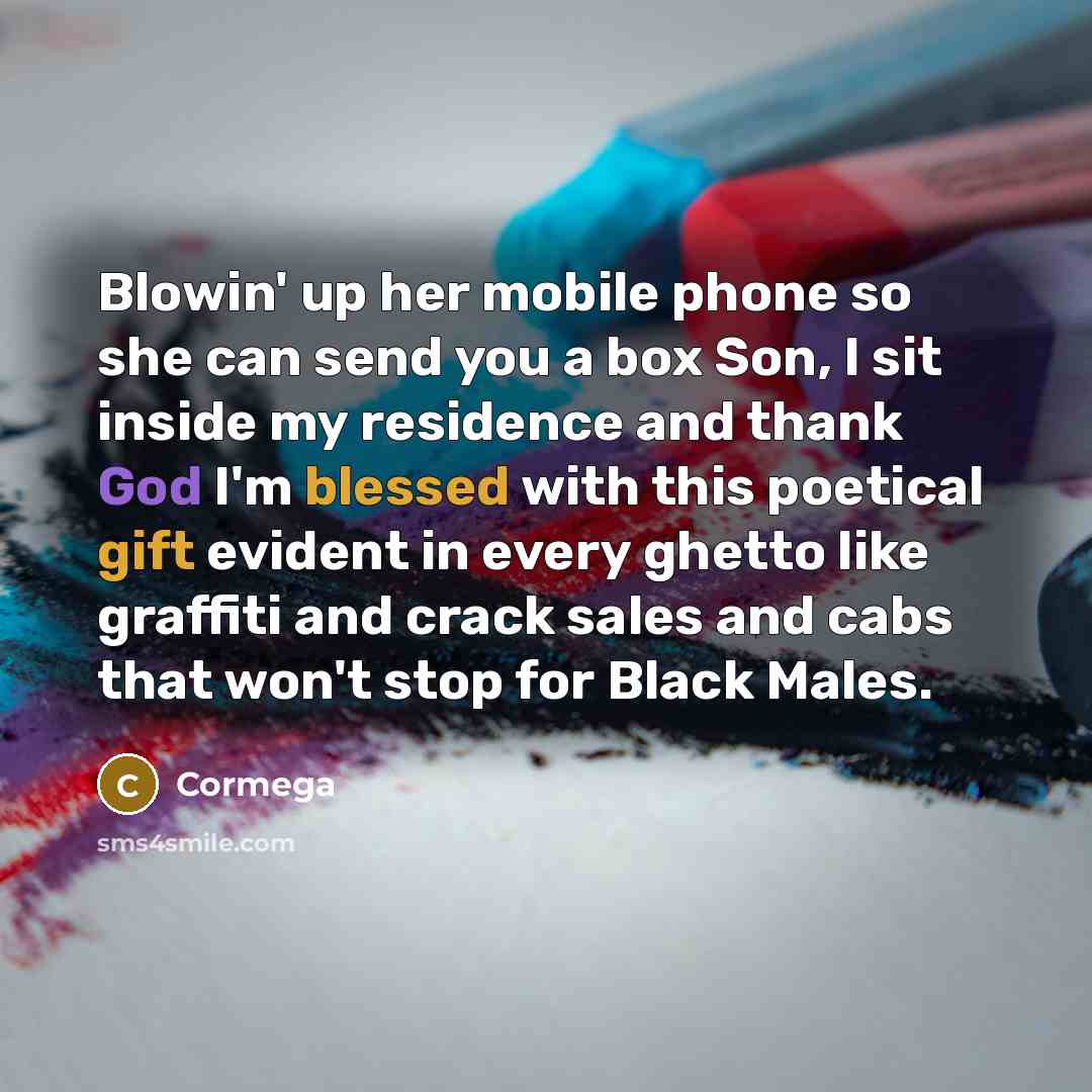 “Blowin' up her mobile phone so she can send you a box Son, I sit inside my residence and thank God I'm blessed with this poetical gift evident in every ghetto like graffiti and crack sales and cabs that won't stop for Black Males.” quote by Cormega