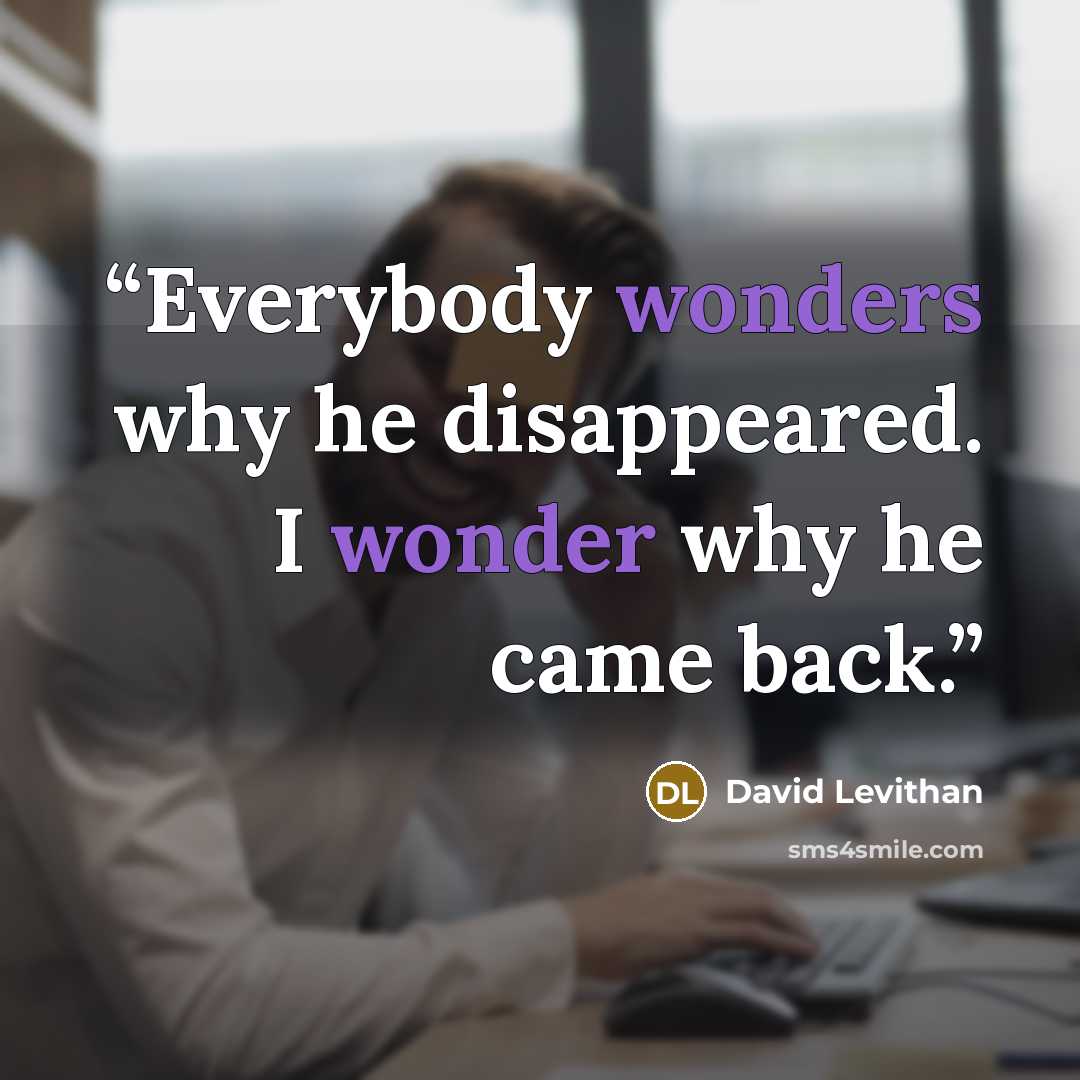 “Everybody wonders why he disappeared. I wonder why he came back.” quote by David Levithan