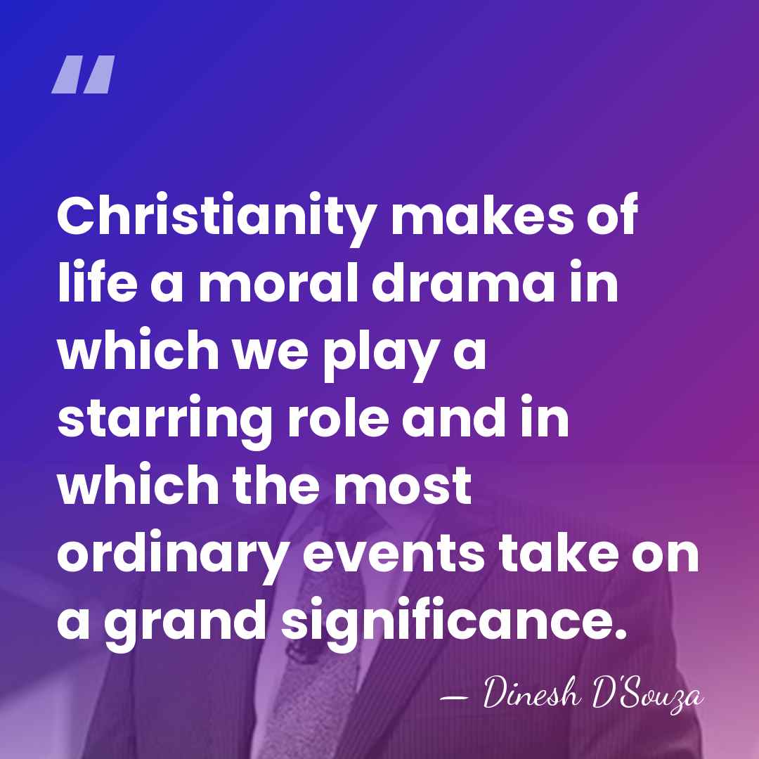 Christianity makes of life a moral drama in which we play a&hellip; - Dinesh D'Souza