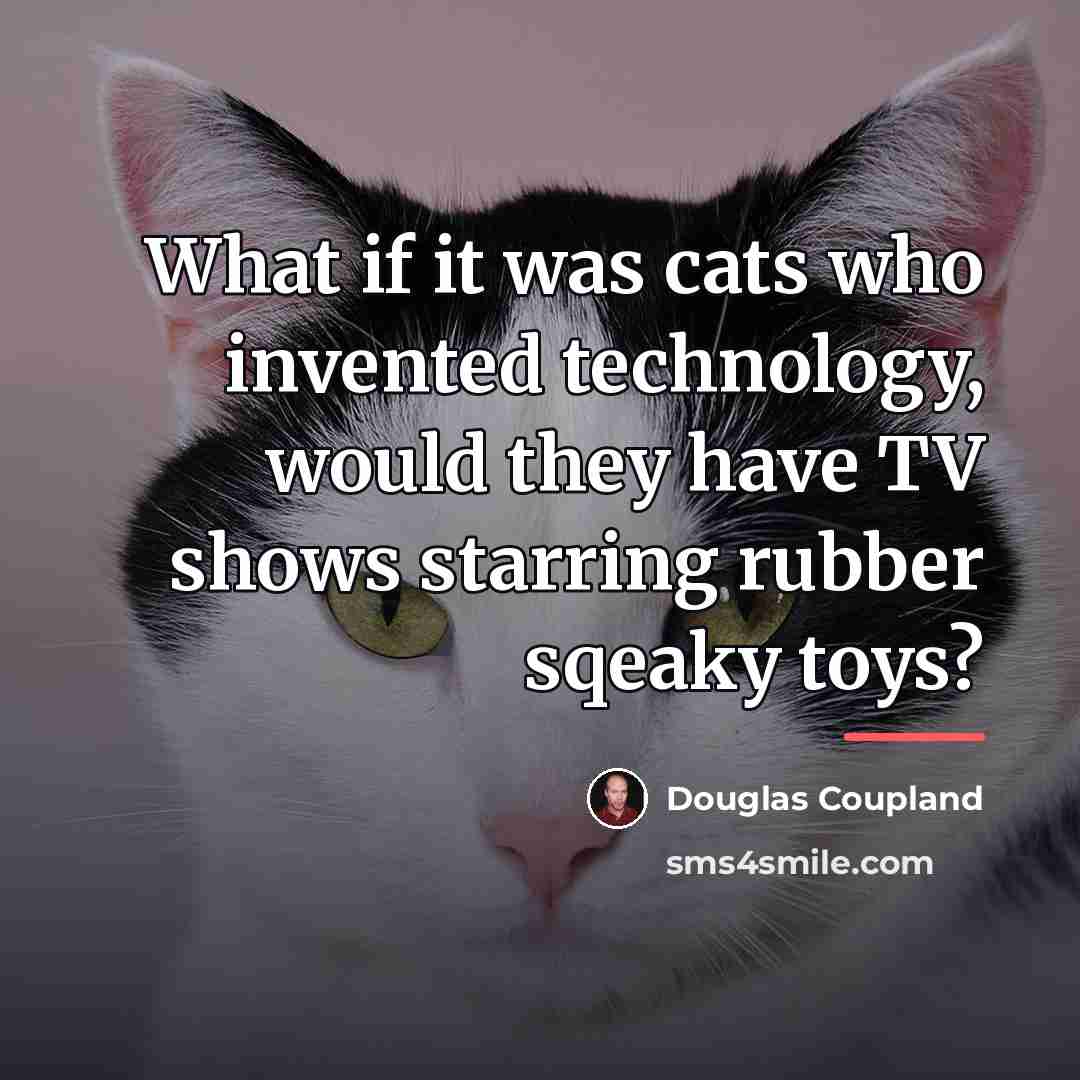 “What if it was cats who invented technology, would they…” quote by Douglas Coupland