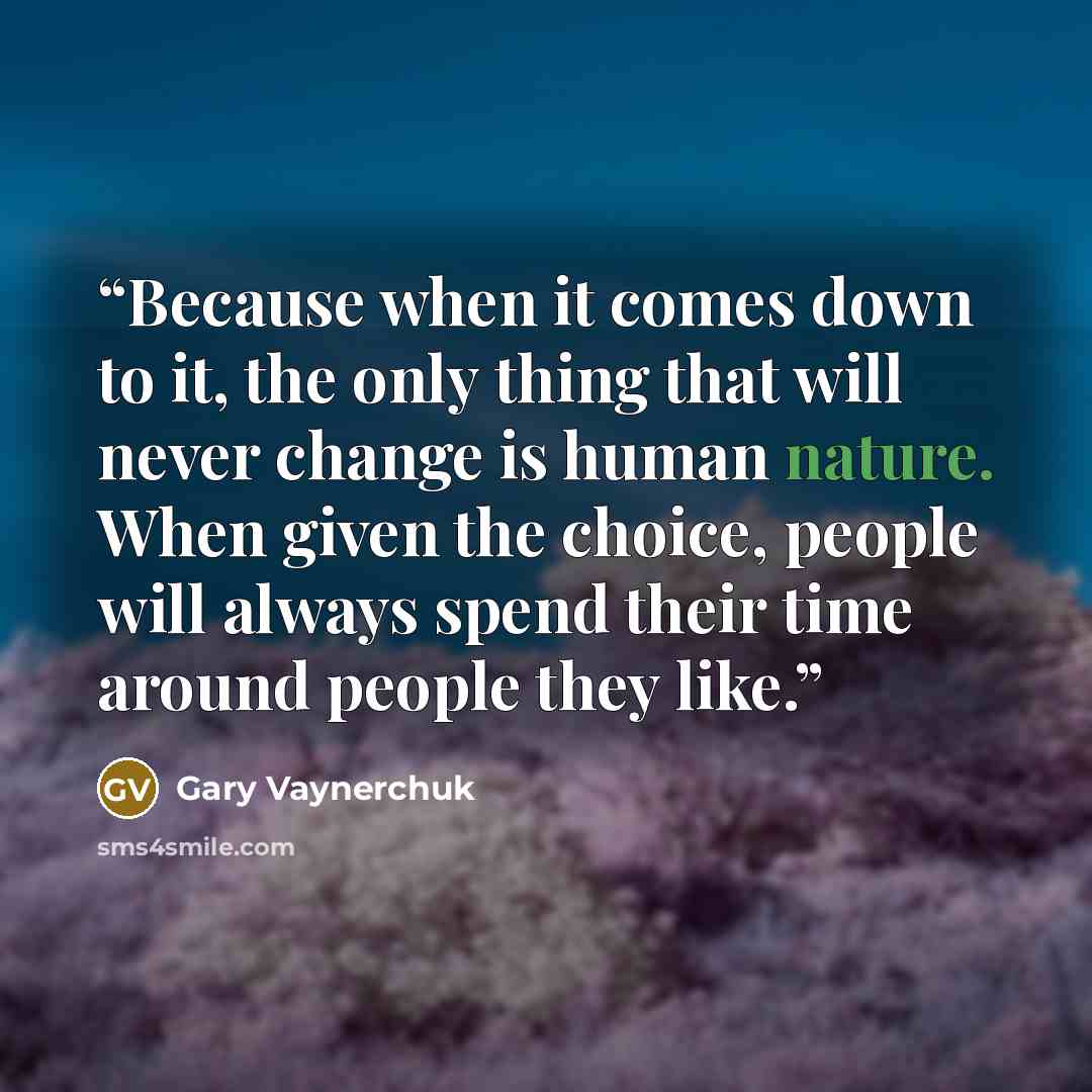 “Because when it comes down to it, the only thing that will never change is human nature. When given the choice, people will always spend their time around people they like.” quote by Gary Vaynerchuk