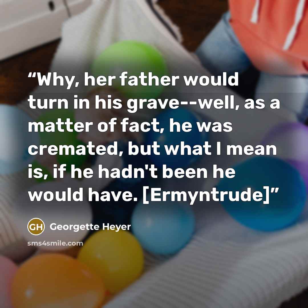 “Why, her father would turn in his grave--well, as a matter of fact, he was cremated, but what I mean is, if he hadn't been he would have. [Ermyntrude]” quote by Georgette Heyer