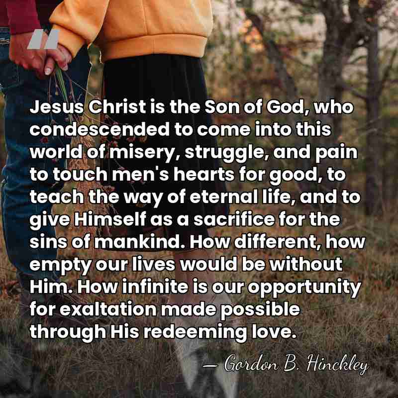 Jesus Christ is the Son of God, who condescended to come into&hellip; - Gordon B. Hinckley