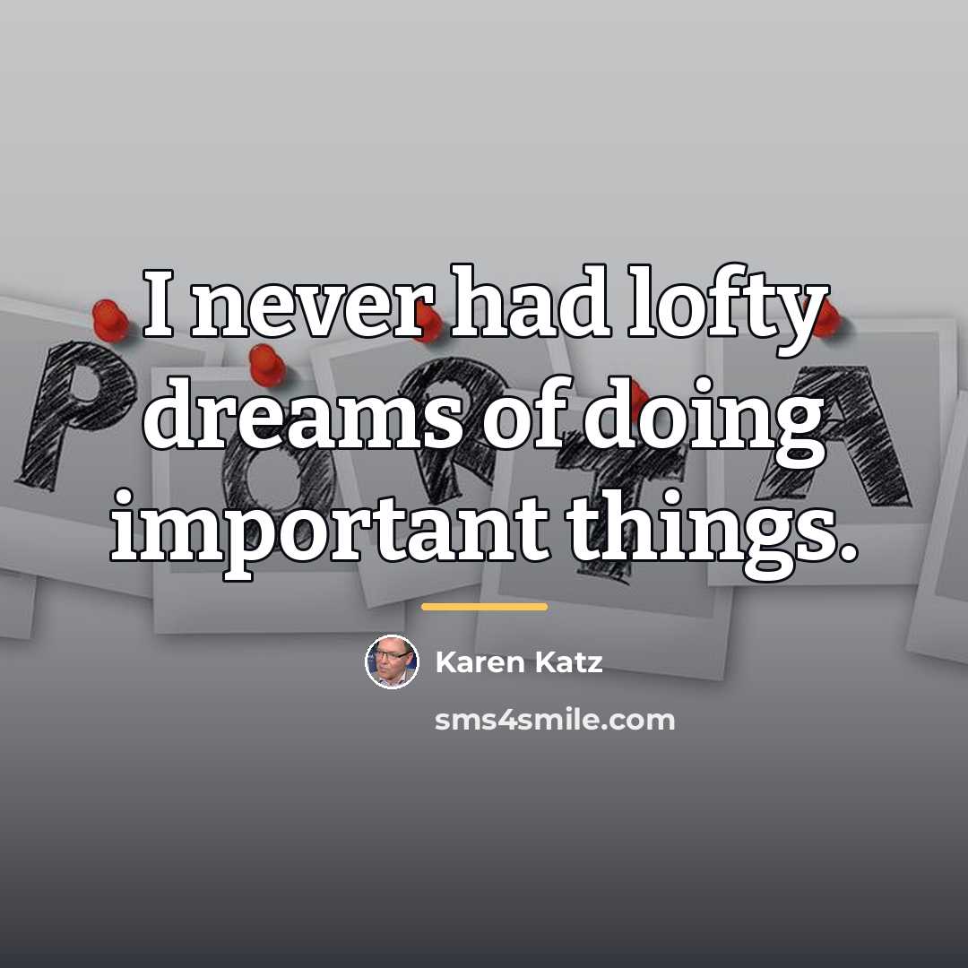 “I never had lofty dreams of doing important things.…” quote by Karen Katz