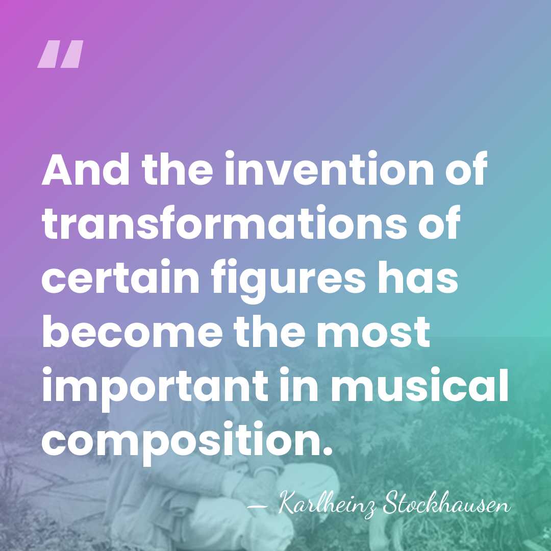 And the invention of transformations of certain figures has become the most&hellip; - Karlheinz Stockhausen