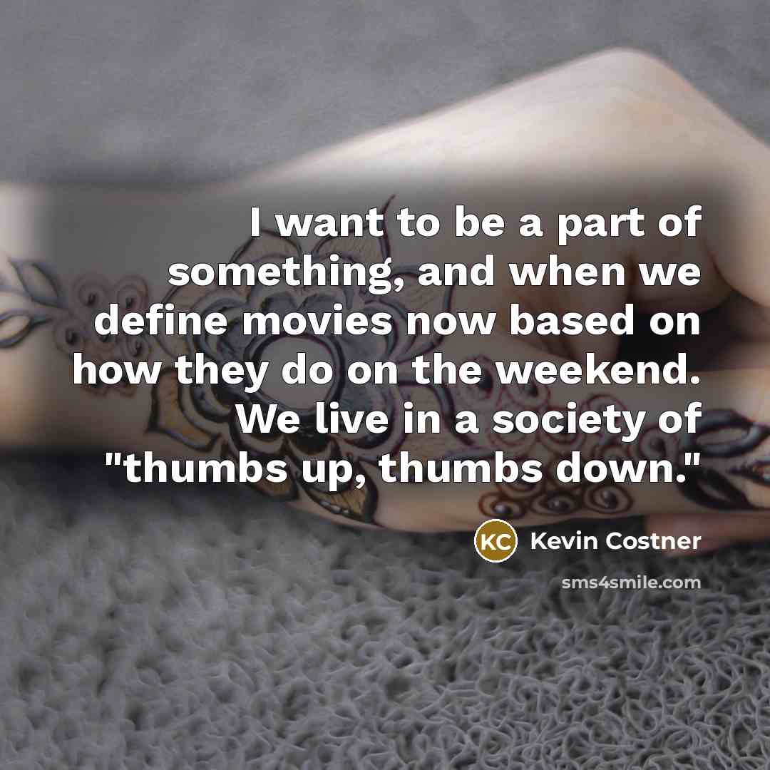 “I want to be a part of something, and when we define movies now based on how they do on the weekend. We live in a society of "thumbs up, thumbs down."” quote by Kevin Costner