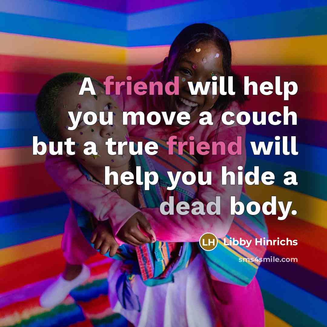 “A friend will help you move a couch but a true friend will help you hide a dead body.” quote by Libby Hinrichs
