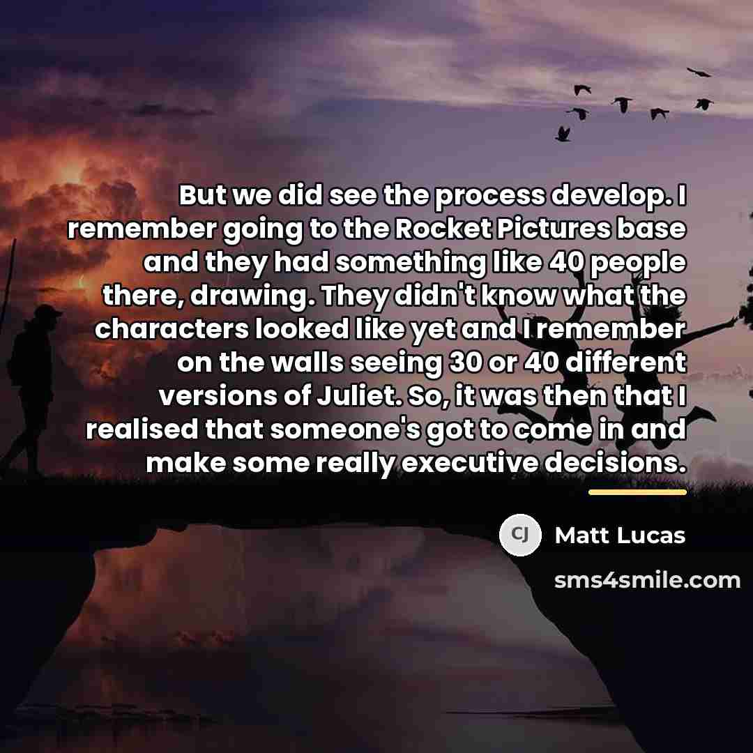 “But we did see the process develop. I remember going…” quote by Matt Lucas