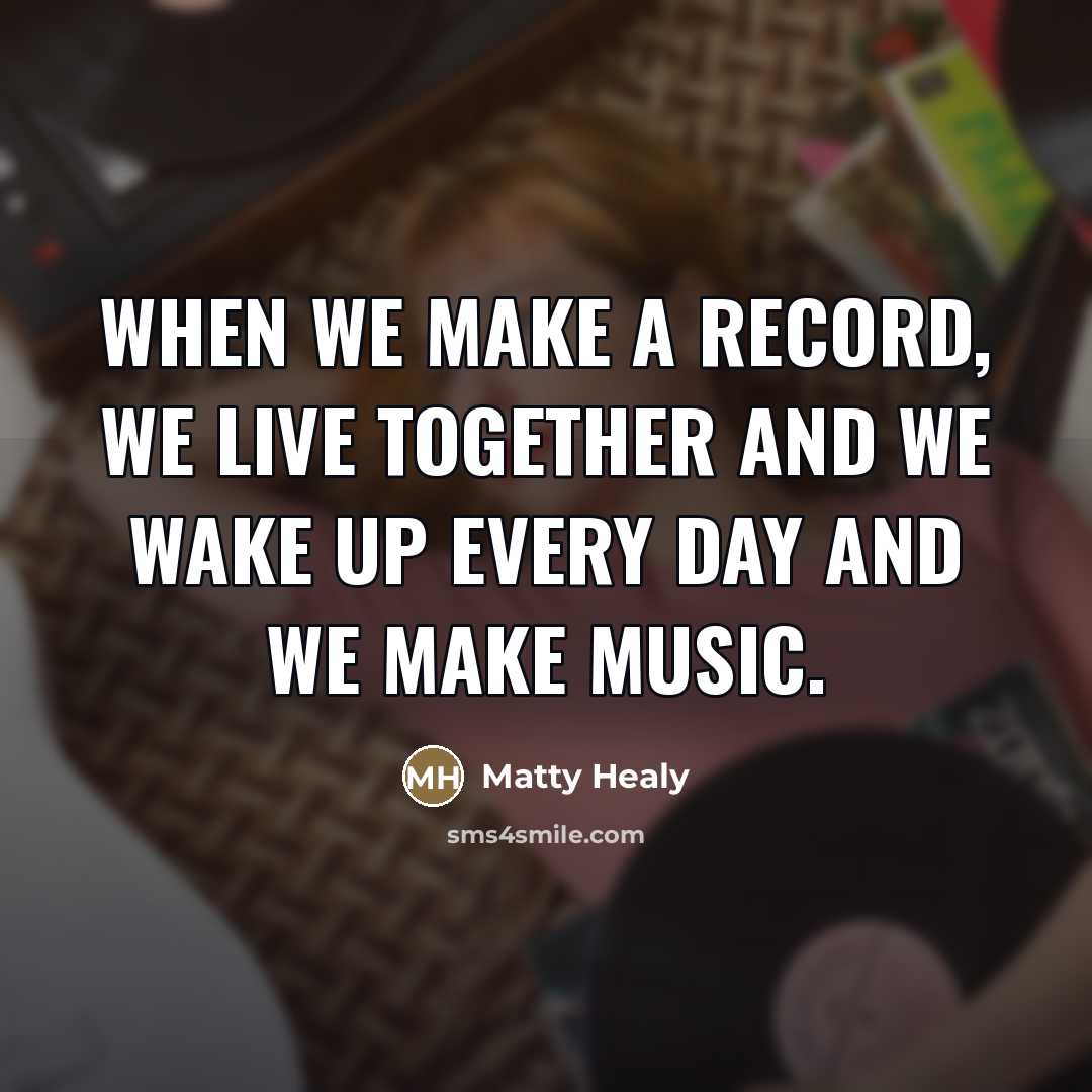 “When we make a record, we live together and we…” quote by Matty Healy